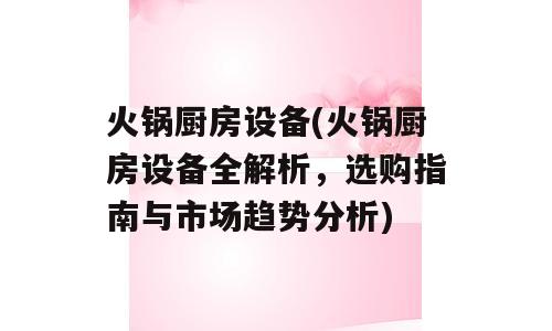 火锅厨房设备(火锅厨房设备全解析，选购指南与市场趋势分析)