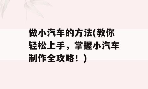 做小汽车的方法(教你轻松上手，掌握小汽车制作全攻略！)