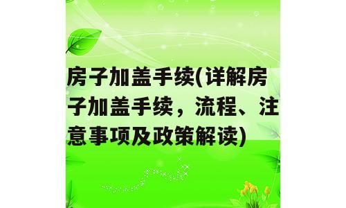 房子加盖手续(详解房子加盖手续，流程、注意事项及政策解读)