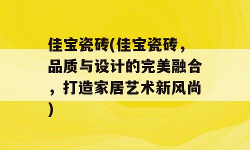 佳宝瓷砖(佳宝瓷砖，品质与设计的完美融合，打造家居艺术新风尚)