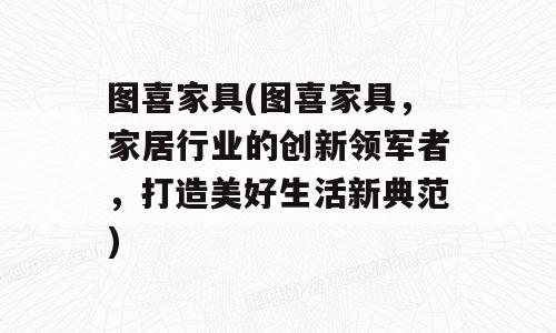 图喜家具(图喜家具，家居行业的创新领军者，打造美好生活新典范)