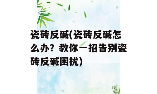 瓷砖反碱(瓷砖反碱怎么办？教你一招告别瓷砖反碱困扰)