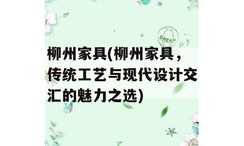 柳州家具(柳州家具，传统工艺与现代设计交汇的魅力之选)