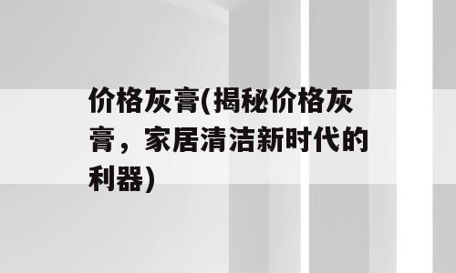 价格灰膏(揭秘价格灰膏，家居清洁新时代的利器)