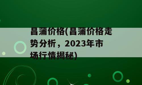 昌蒲价格(昌蒲价格走势分析，2023年市场行情揭秘)