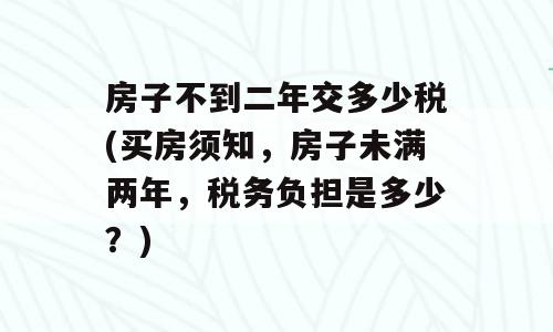 房子不到二年交多少税(买房须知，房子未满两年，税务负担是多少？)