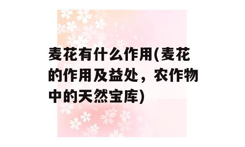 麦花有什么作用(麦花的作用及益处，农作物中的天然宝库)