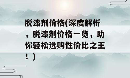 脱漆剂价格(深度解析，脱漆剂价格一览，助你轻松选购性价比之王！)