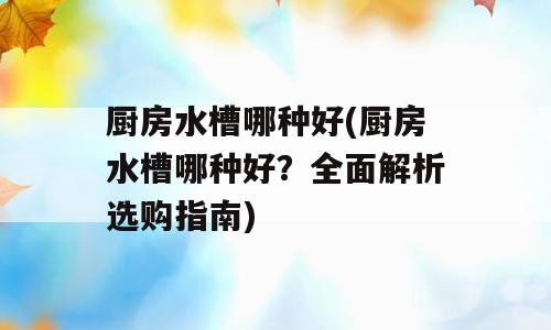厨房水槽哪种好(厨房水槽哪种好？全面解析选购指南)