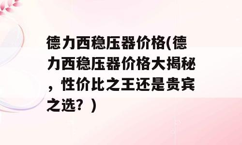 德力西稳压器价格(德力西稳压器价格大揭秘，性价比之王还是贵宾之选？)