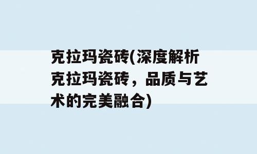 克拉玛瓷砖(深度解析克拉玛瓷砖，品质与艺术的完美融合)