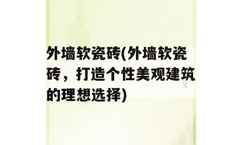外墙软瓷砖(外墙软瓷砖，打造个性美观建筑的理想选择)