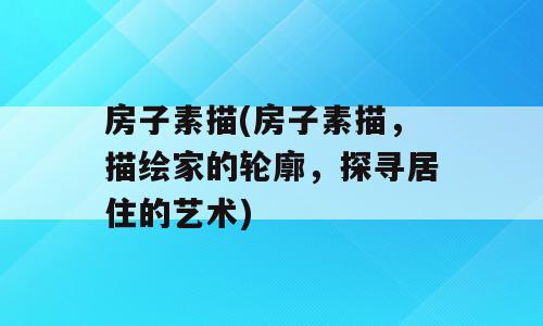 房子素描(房子素描，描绘家的轮廓，探寻居住的艺术)