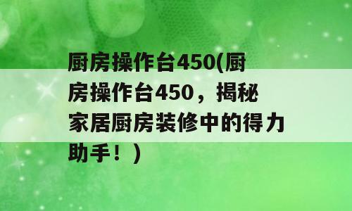 厨房操作台450(厨房操作台450，揭秘家居厨房装修中的得力助手！)