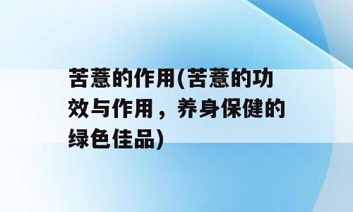 苦薏的作用(苦薏的功效与作用，养身保健的绿色佳品)