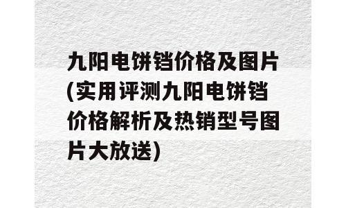 九阳电饼铛价格及图片(实用评测九阳电饼铛价格解析及热销型号图片大放送)