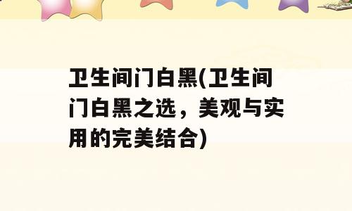 卫生间门白黑(卫生间门白黑之选，美观与实用的完美结合)