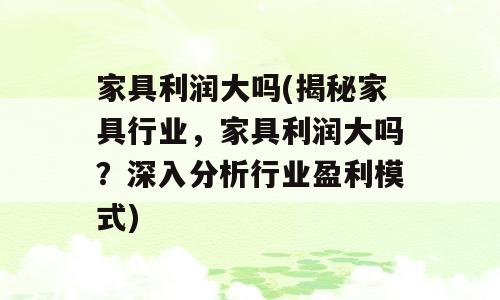 家具利润大吗(揭秘家具行业，家具利润大吗？深入分析行业盈利模式)