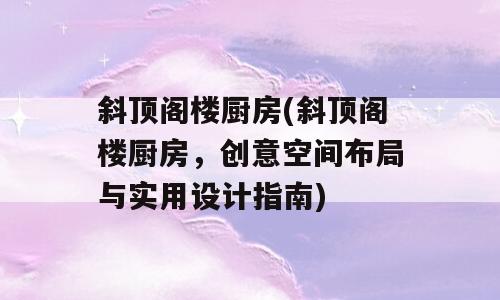 斜顶阁楼厨房(斜顶阁楼厨房，创意空间布局与实用设计指南)