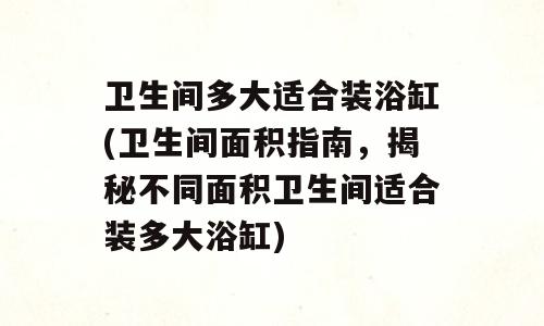 卫生间多大适合装浴缸(卫生间面积指南，揭秘不同面积卫生间适合装多大浴缸)