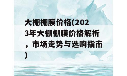 大棚棚膜价格(2023年大棚棚膜价格解析，市场走势与选购指南)