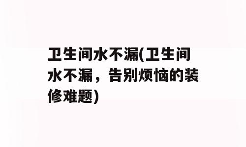 卫生间水不漏(卫生间水不漏，告别烦恼的装修难题)