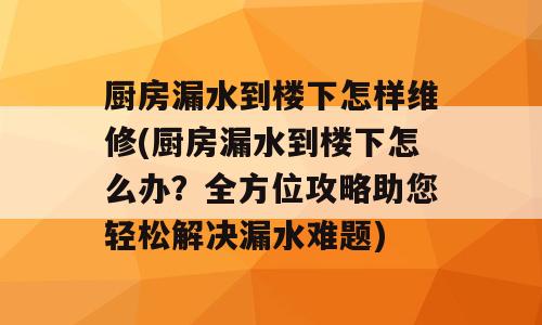 厨房漏水到楼下怎样维修(厨房漏水到楼下怎么办？全方位攻略助您轻松解决漏水难题)