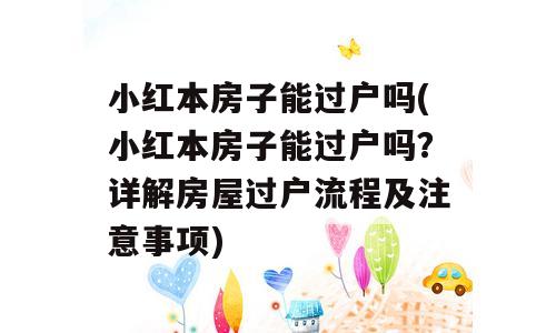 小红本房子能过户吗(小红本房子能过户吗？详解房屋过户流程及注意事项)