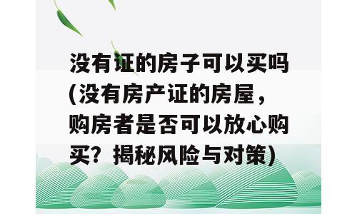 没有证的房子可以买吗(没有房产证的房屋，购房者是否可以放心购买？揭秘风险与对策)