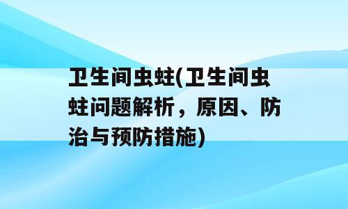 卫生间虫蛀(卫生间虫蛀问题解析，原因、防治与预防措施)