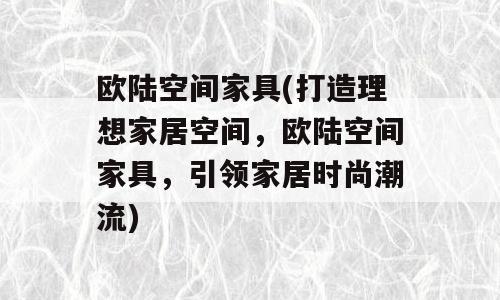 欧陆空间家具(打造理想家居空间，欧陆空间家具，引领家居时尚潮流)