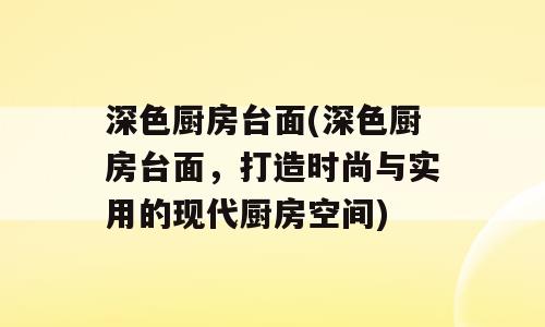 深色厨房台面(深色厨房台面，打造时尚与实用的现代厨房空间)