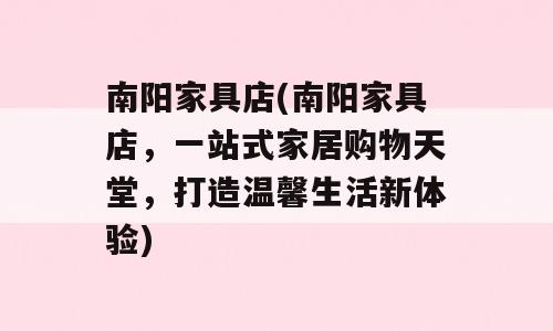 南阳家具店(南阳家具店，一站式家居购物天堂，打造温馨生活新体验)