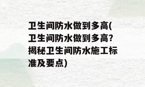 卫生间防水做到多高(卫生间防水做到多高？揭秘卫生间防水施工标准及要点)