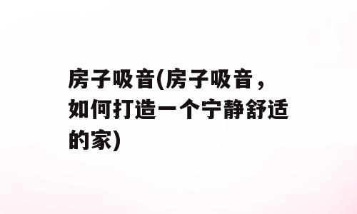 房子吸音(房子吸音，如何打造一个宁静舒适的家)