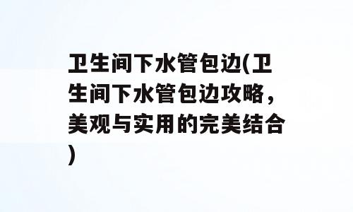 卫生间下水管包边(卫生间下水管包边攻略，美观与实用的完美结合)
