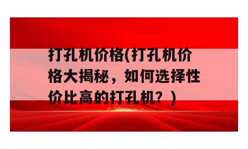 打孔机价格(打孔机价格大揭秘，如何选择性价比高的打孔机？)