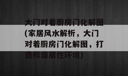 大门对着厨房门化解图(家居风水解析，大门对着厨房门化解图，打造和谐居住环境)