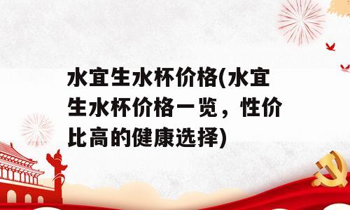 水宜生水杯价格(水宜生水杯价格一览，性价比高的健康选择)