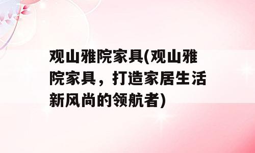 观山雅院家具(观山雅院家具，打造家居生活新风尚的领航者)