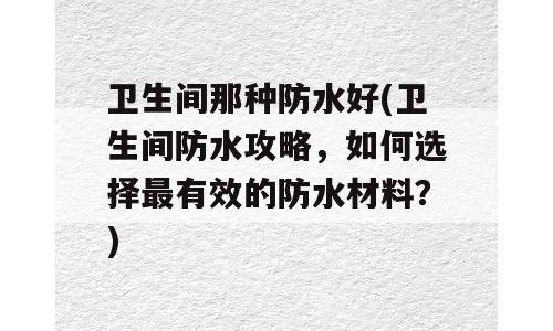 卫生间那种防水好(卫生间防水攻略，如何选择最有效的防水材料？)
