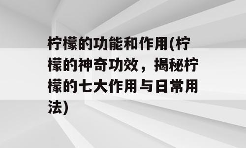 柠檬的功能和作用(柠檬的神奇功效，揭秘柠檬的七大作用与日常用法)