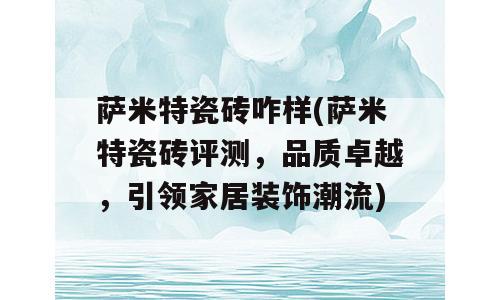 萨米特瓷砖咋样(萨米特瓷砖评测，品质卓越，引领家居装饰潮流)