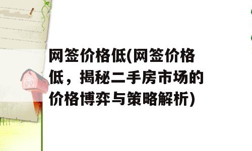 网签价格低(网签价格低，揭秘二手房市场的价格博弈与策略解析)