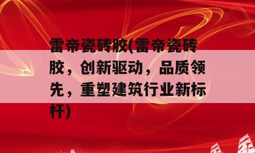 雷帝瓷砖胶(雷帝瓷砖胶，创新驱动，品质领先，重塑建筑行业新标杆)
