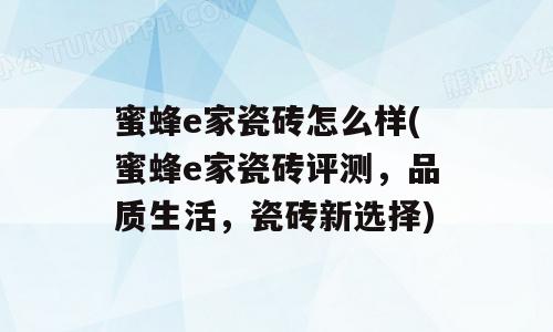 蜜蜂e家瓷砖怎么样(蜜蜂e家瓷砖评测，品质生活，瓷砖新选择)
