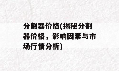 分割器价格(揭秘分割器价格，影响因素与市场行情分析)