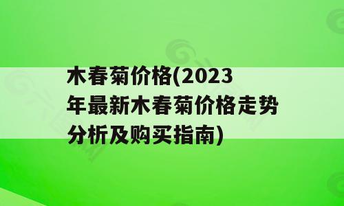 木春菊价格(2023年最新木春菊价格走势分析及购买指南)