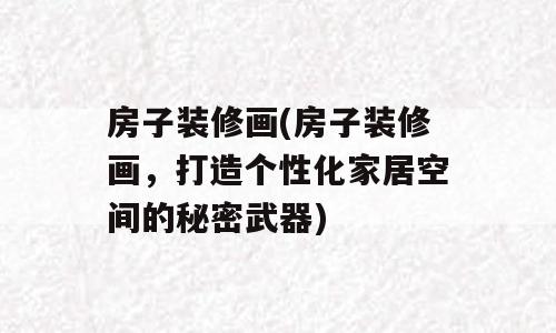 房子装修画(房子装修画，打造个性化家居空间的秘密武器)