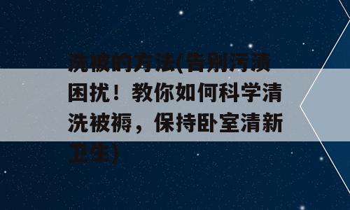 洗被的方法(告别污渍困扰！教你如何科学清洗被褥，保持卧室清新卫生)
